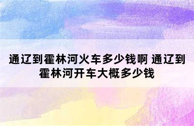 通辽到霍林河火车多少钱啊 通辽到霍林河开车大概多少钱